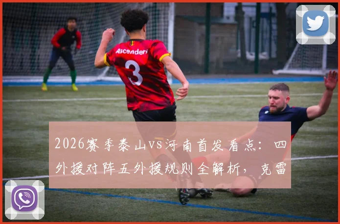 2026赛季泰山vs河南首发看点：四外援对阵五外援规则全解析，克雷桑与纳萨里奥同场竞技战术影响深度探讨