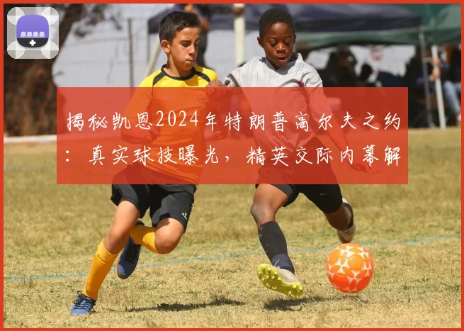 揭秘凯恩2024年特朗普高尔夫之约：真实球技曝光，精英交际内幕解析