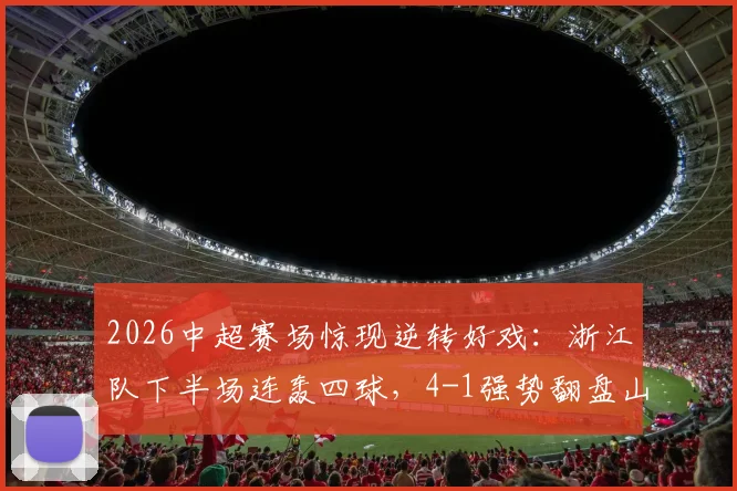 2026中超赛场惊现逆转好戏:浙江队下半场连轰四球,4-1强势翻盘山东泰山