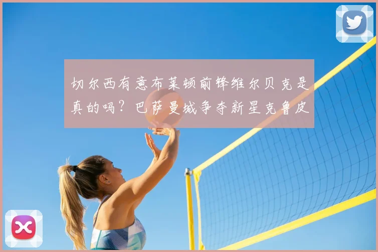 切尔西有意布莱顿前锋维尔贝克是真的吗？巴萨曼城争夺新星克鲁皮2026转会动态，罗马诺最新消息解读